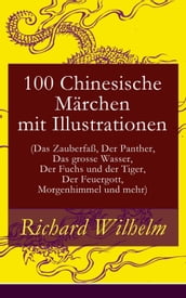 100 Chinesische Märchen mit Illustrationen (Das Zauberfaß, Der Panther, Das grosse Wasser, Der Fuchs und der Tiger, Der Feuergott, Morgenhimmel und mehr)