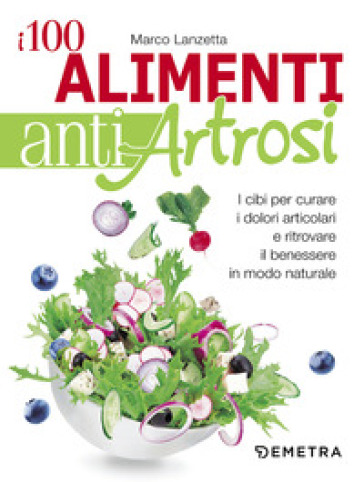 I 100 alimenti antiartrosi. I cibi per curare i dolori articolari e ritrovare il benessere in modo naturale - Marco Lanzetta