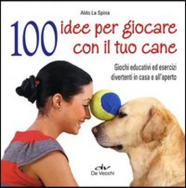 100 idee per giocare con il tuo cane. Giochi educativi ed esercizi divertenti in casa e all'aperto - Aldo La Spina