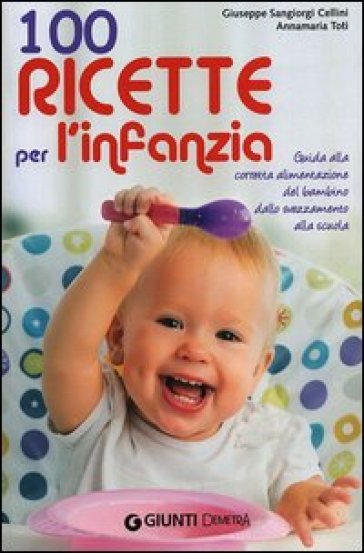 100 ricette per l'infanzia. Guida alla corretta alimentazione del bambino dallo svezzamento alla scuola - Giuseppe Sangiorgi Cellini - Annamaria Toti