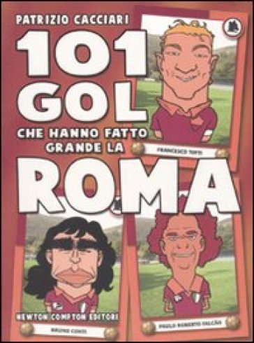 101 gol che hanno fatto grande la Roma - Patrizio Cacciari