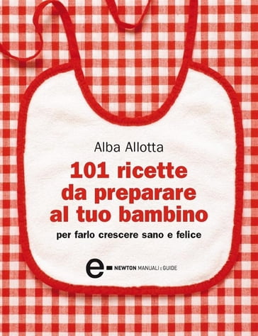 101 ricette da preparare al tuo bambino per farlo crescere sano e felice - Alba Allotta