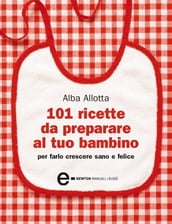 101 ricette da preparare al tuo bambino per farlo crescere sano e felice