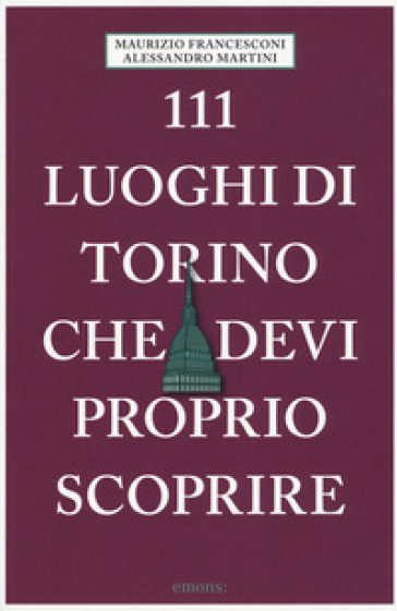 111 luoghi di Torino che devi proprio scoprire - Alessandro Martini - Maurizio Francesconi