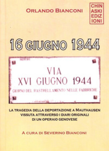 16 giugno 1944. La tragedia della deportazione a Mauthausen vissuta attraverso i diari originali di un operaio genovese - Orlando Bianconi