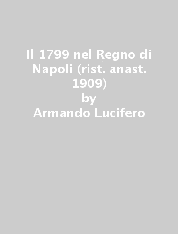 Il 1799 nel Regno di Napoli (rist. anast. 1909) - Armando Lucifero