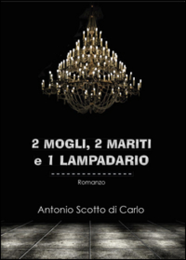 2 mogli, 2 mariti e 1 lampadario - Antonio Scotto di Carlo