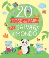 20 cose da fare per salvare il mondo. Ediz. a colori