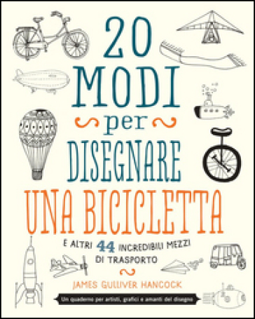 20 modi per disegnare una bicicletta e altri 44 incredibili mezzi di trasporto - James Gulliver Hancock