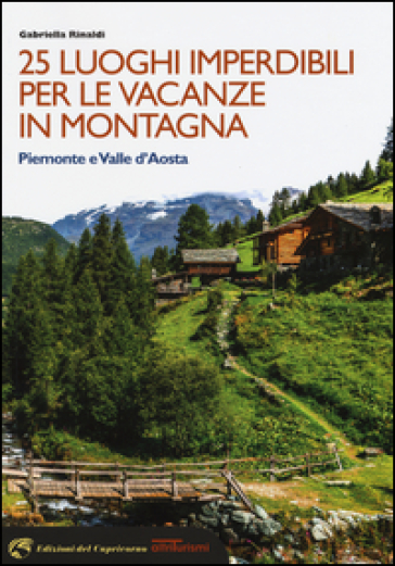 25 luoghi imperdibili per le vacanze in montagna. Piemonte e Valle d'Aosta - Gabriella Rinaldi