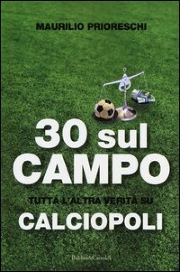 30 sul campo. Tutta l'altra verità su calciopoli - Maurilio Prioreschi