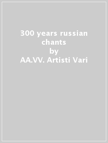 300 years russian chants - AA.VV. Artisti Vari