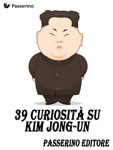 39 curiosità su Kim Jong-Un - Passerino Editore