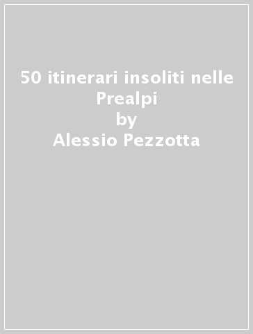 50 itinerari insoliti nelle Prealpi - Alessio Pezzotta