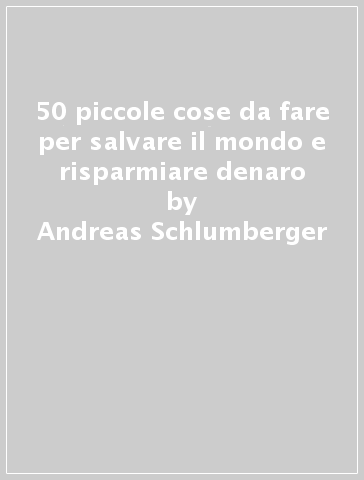 50 piccole cose da fare per salvare il mondo e risparmiare denaro - Andreas Schlumberger