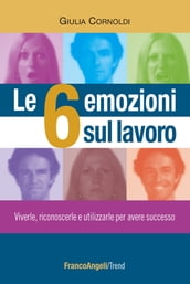 Le 6 emozioni sul lavoro. Viverle, riconoscerle e utilizzarle per avere successo