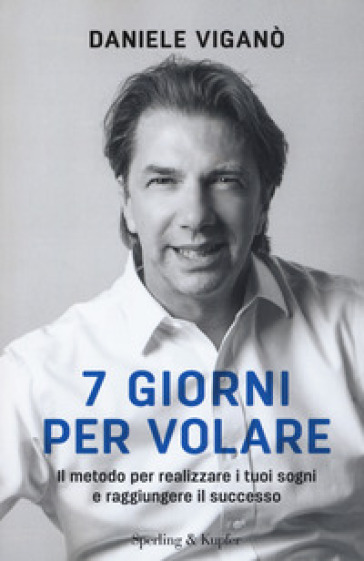 7 giorni per volare. Il metodo per realizzare i tuoi sogni e raggiungere il successo - Daniele Viganò