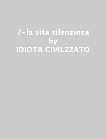 7-la vita silenziosa - IDIOTA CIVILZZATO