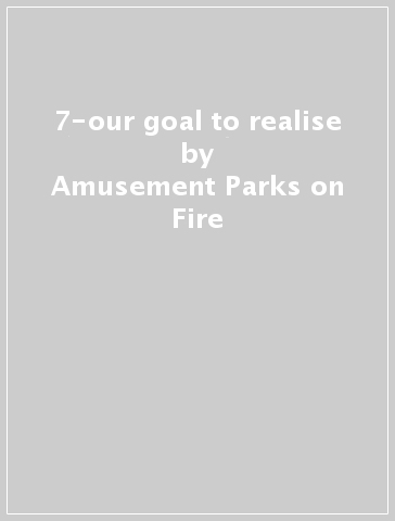 7-our goal to realise - Amusement Parks on Fire