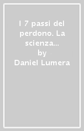 I 7 passi del perdono. La scienza della felicità. Un metodo rivoluzionario per guarire e realizzarsi. Nuova ediz.