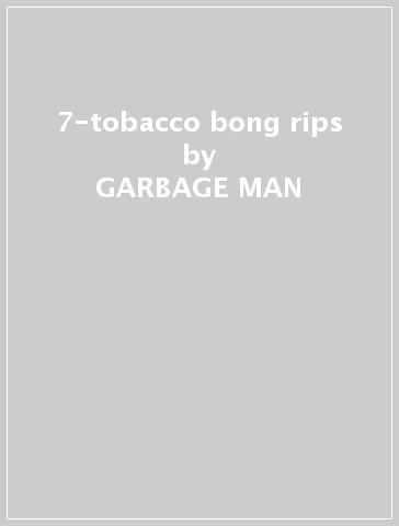 7-tobacco bong rips - GARBAGE MAN