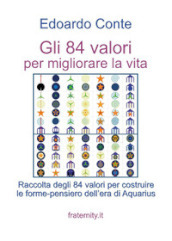 Gli 84 valori per migliorare la vita. Raccolta degli 84 valori per costruire le forme-pensiero dell era di Aquarius