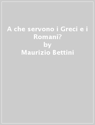 A che servono i Greci e i Romani? - Maurizio Bettini