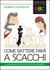 L ABC degli scacchi. Come battere papà a scacchi. 50 modi creativi per attaccare il re avversario