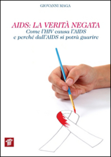 AIDS. La verità negata. Come l'HIV causa l'AIDS e perché dall'AIDS si potrà guarire - Giovanni Maga