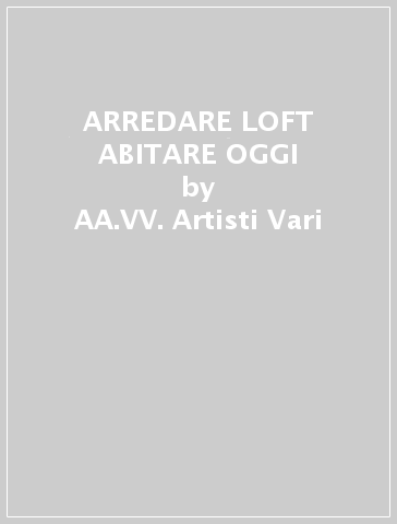 ARREDARE LOFT ABITARE OGGI - AA.VV. Artisti Vari