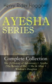 AYESHA SERIES Complete Collection: She (A History of Adventure) + Ayesha (The Return of She) + She & Allan + Wisdom s Daughter