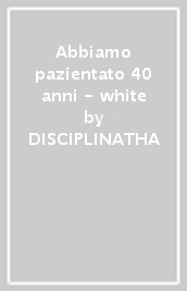 Abbiamo pazientato 40 anni - white