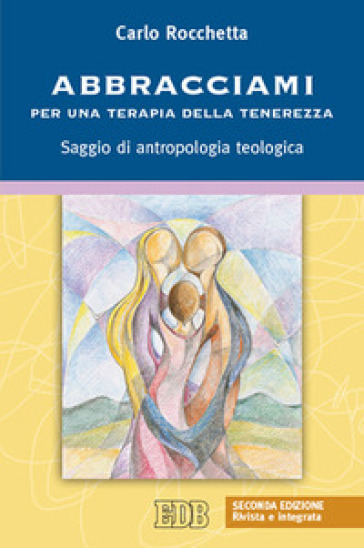 Abbracciami. Per una terapia della tenerezza. Saggio di antropologia teologica - Carlo Rocchetta