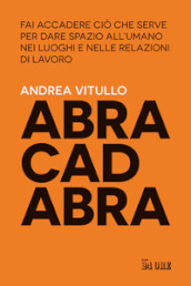 Abracadabra. Fai accadere ciò che serve per dare spazio all umano nei luoghi e nelle relazioni di lavoro