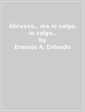 Abruzzo... ma io salgo, io salgo... - Ernesto A. Orlando