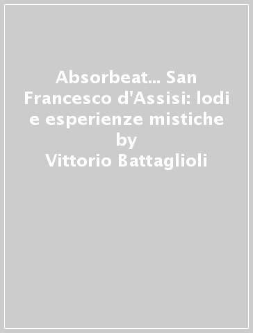Absorbeat... San Francesco d'Assisi: lodi e esperienze mistiche - Vittorio Battaglioli - Maria Rosaria Del Genio