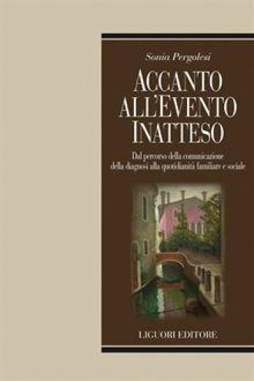 Accanto all'evento inatteso. Dal percorso della comunicazione della diagnosi alla quotidianità familiare e sociale - Sonia Pergolesi