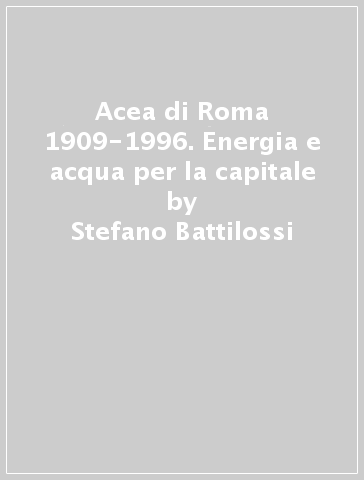 Acea di Roma 1909-1996. Energia e acqua per la capitale - Stefano Battilossi