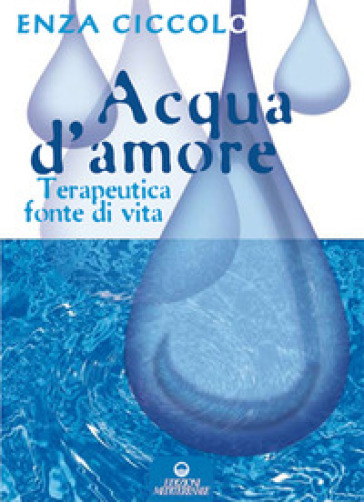 Acqua d'amore. Terapeutica fonte di vita. Ediz. illustrata - Enza Ciccolo