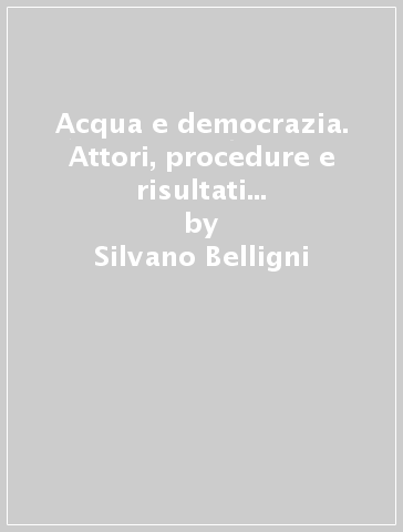 Acqua e democrazia. Attori, procedure e risultati di una politica pubblica - Silvano Belligni - Marcello Robutti