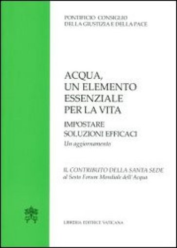 Acqua un elemento essenziale per la vita. Impostare soluzioni efficaci. Un aggiornamento. Il contributo della Santa Sede al Sesto Forum Mondiale dell'Acqua