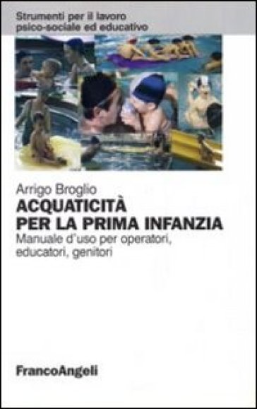 Acquaticità per la prima infanzia. Manuale d'uso per operatori, educatori, genitori - Arrigo Broglio