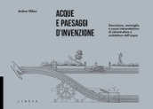 Acque e paesaggi d invenzione. Descrizione, meraviglia e nuova interpretazione di infrastrutture e architetture dell acqua