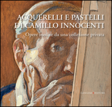 Acquerelli e pastelli di Camillo Innocenti. Opere inedite da una collezione privata. Ediz. illustrata