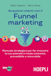 Acquisire clienti con il funnel marketing. Manuale strategico per far crescere la tua azienda in modo costante, prevedibile e misurabile