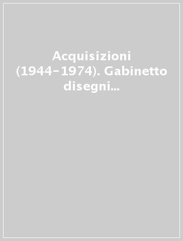 Acquisizioni (1944-1974). Gabinetto disegni e stampe degli Uffizi