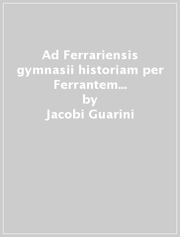 Ad Ferrariensis gymnasii historiam per Ferrantem Borsettum conscriptam supplementum (rist. anast. Bononiae, 1740) - Jacobi Guarini