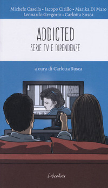 Addicted. Serie tv e dipendenze - Michele Casella - Jacopo Cirillo - Marika Di Maro - Leonardo Gregorio - Carlotta Susca