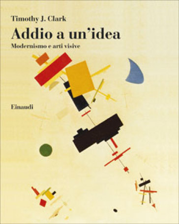 Addio a un'idea. Modernismo e arti visive - Timothy J. Clark