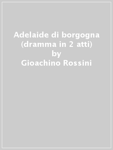 Adelaide di borgogna (dramma in 2 atti) - Gioachino Rossini